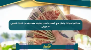 استثمر أموالك بأمان مع شهادة ادخار بعائد مضاعف من البنك العربي الإفريقي